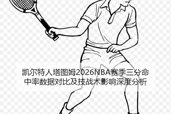 凯尔特人塔图姆2026NBA赛季三分命中率数据对比及技战术影响深度分析