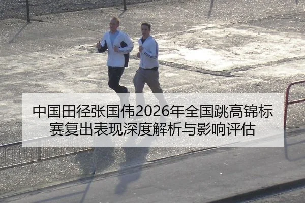 中国田径张国伟2026年全国跳高锦标赛复出表现深度解析与影响评估
