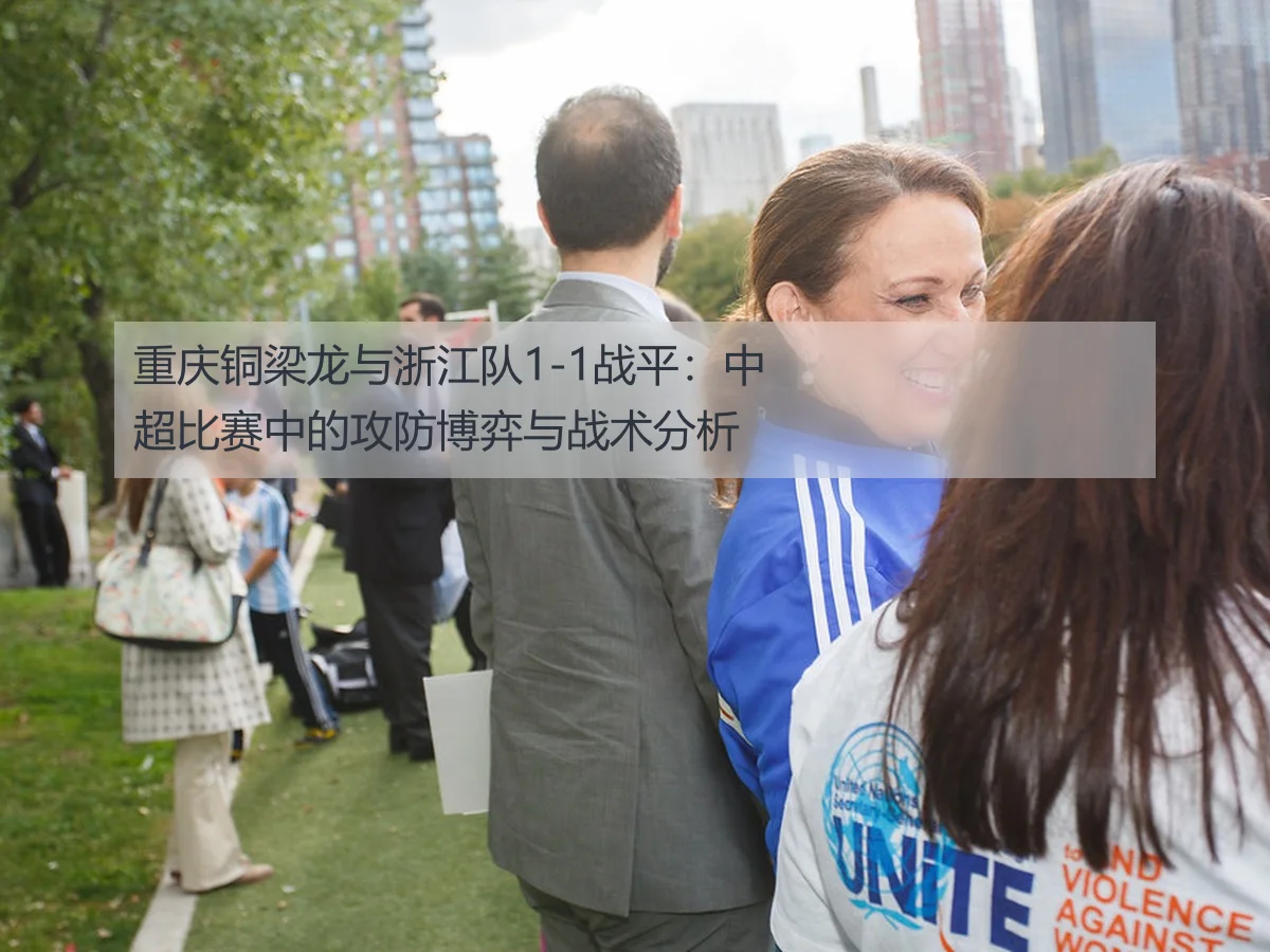 重庆铜梁龙与浙江队1-1战平：中超比赛中的攻防博弈与战术分析